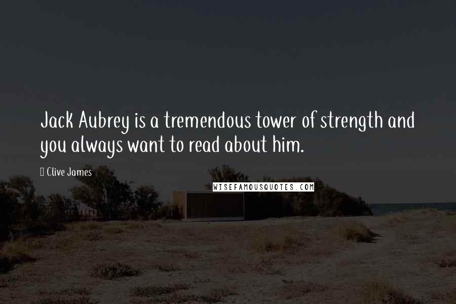 Clive James Quotes: Jack Aubrey is a tremendous tower of strength and you always want to read about him.