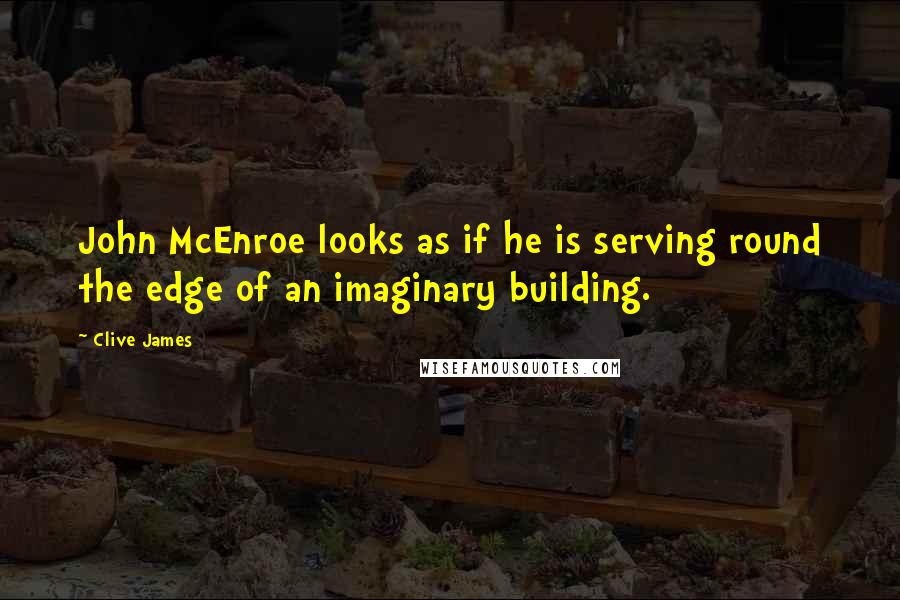 Clive James Quotes: John McEnroe looks as if he is serving round the edge of an imaginary building.
