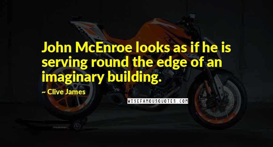 Clive James Quotes: John McEnroe looks as if he is serving round the edge of an imaginary building.