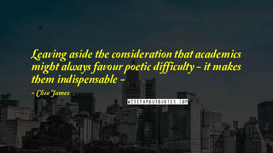 Clive James Quotes: Leaving aside the consideration that academics might always favour poetic difficulty - it makes them indispensable -