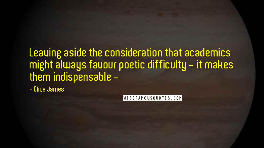 Clive James Quotes: Leaving aside the consideration that academics might always favour poetic difficulty - it makes them indispensable - 