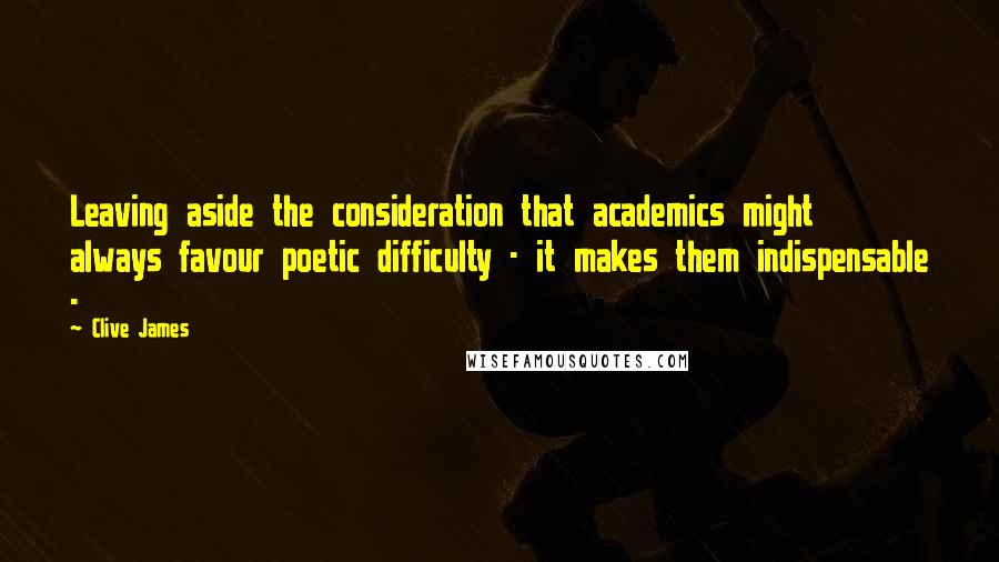 Clive James Quotes: Leaving aside the consideration that academics might always favour poetic difficulty - it makes them indispensable - 