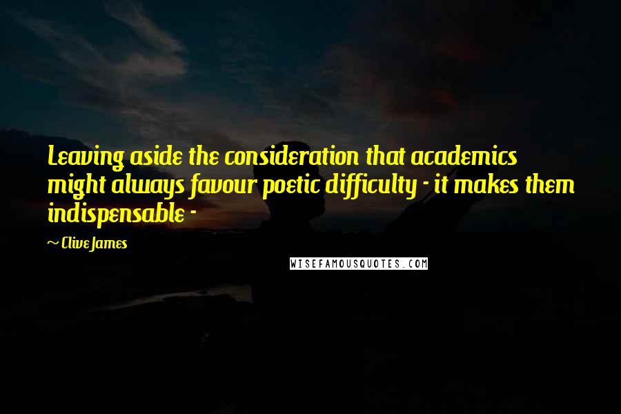 Clive James Quotes: Leaving aside the consideration that academics might always favour poetic difficulty - it makes them indispensable - 