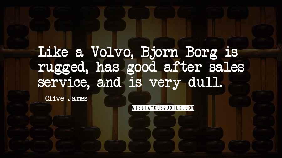 Clive James Quotes: Like a Volvo, Bjorn Borg is rugged, has good after-sales service, and is very dull.