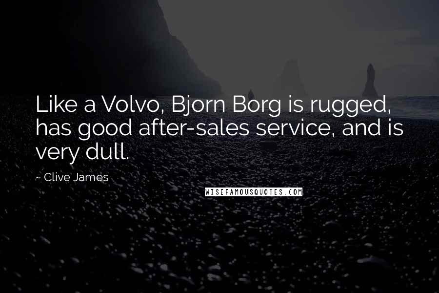 Clive James Quotes: Like a Volvo, Bjorn Borg is rugged, has good after-sales service, and is very dull.