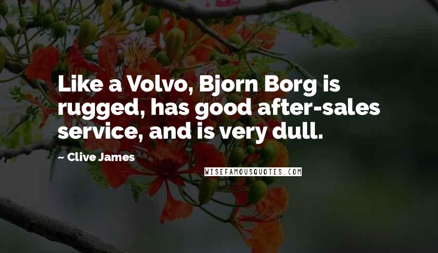 Clive James Quotes: Like a Volvo, Bjorn Borg is rugged, has good after-sales service, and is very dull.