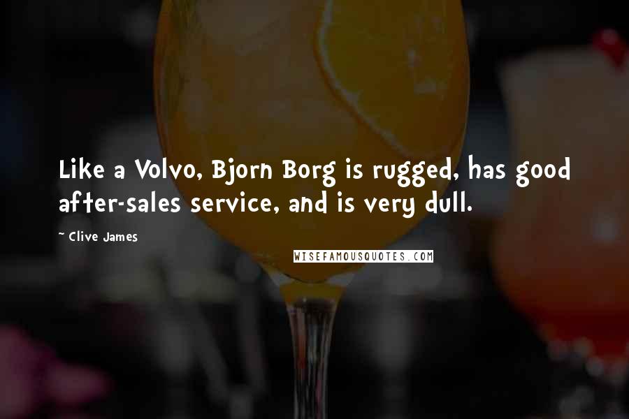 Clive James Quotes: Like a Volvo, Bjorn Borg is rugged, has good after-sales service, and is very dull.