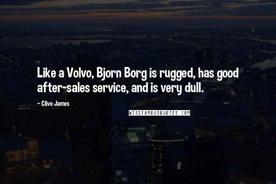 Clive James Quotes: Like a Volvo, Bjorn Borg is rugged, has good after-sales service, and is very dull.