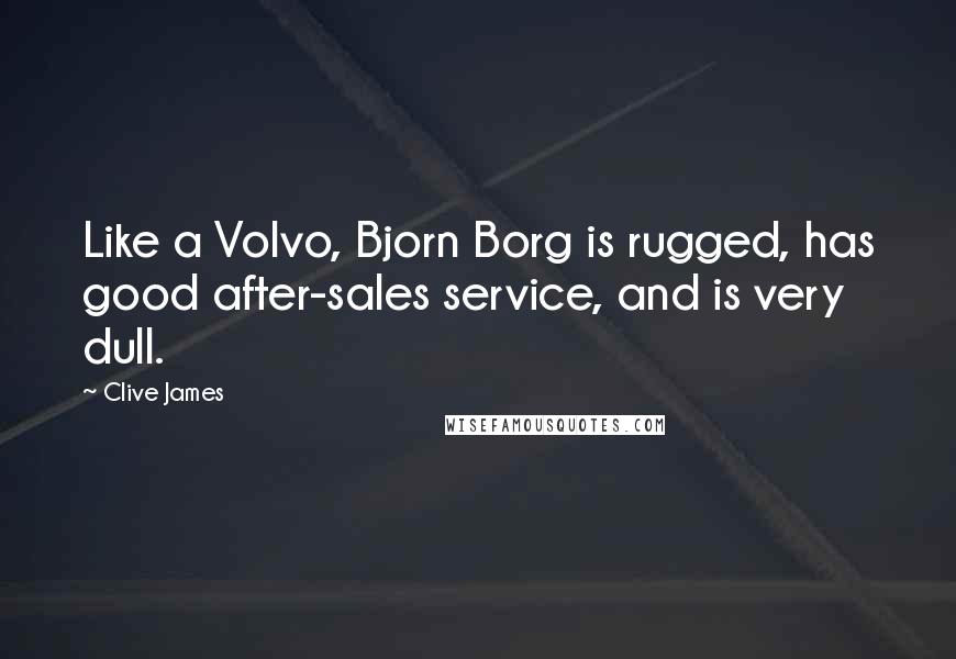 Clive James Quotes: Like a Volvo, Bjorn Borg is rugged, has good after-sales service, and is very dull.