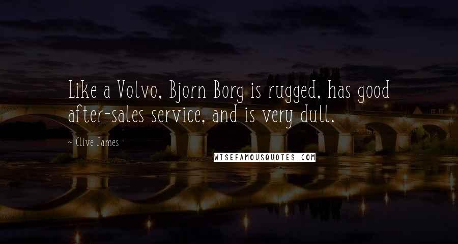 Clive James Quotes: Like a Volvo, Bjorn Borg is rugged, has good after-sales service, and is very dull.