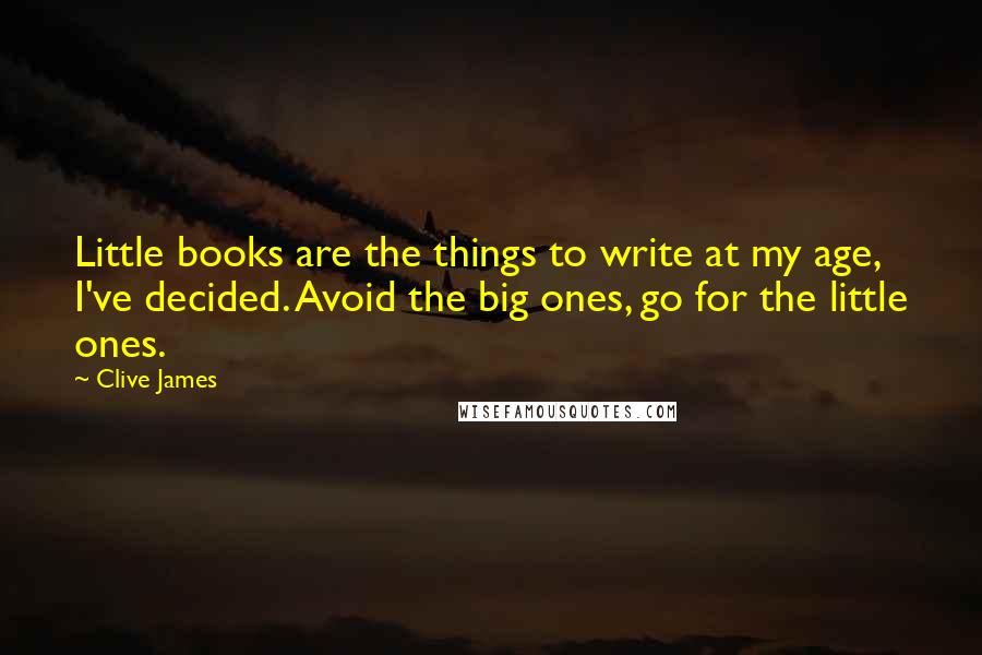 Clive James Quotes: Little books are the things to write at my age, I've decided. Avoid the big ones, go for the little ones.