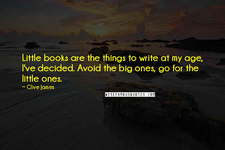 Clive James Quotes: Little books are the things to write at my age, I've decided. Avoid the big ones, go for the little ones.