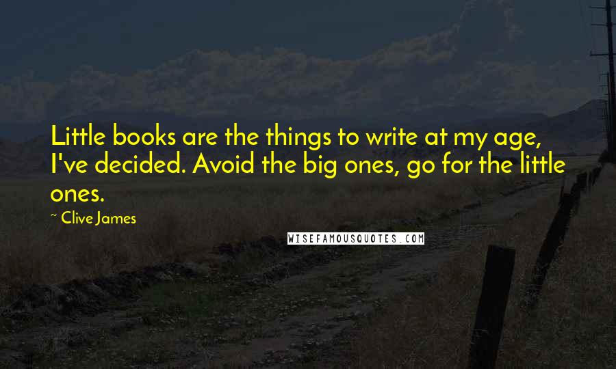 Clive James Quotes: Little books are the things to write at my age, I've decided. Avoid the big ones, go for the little ones.