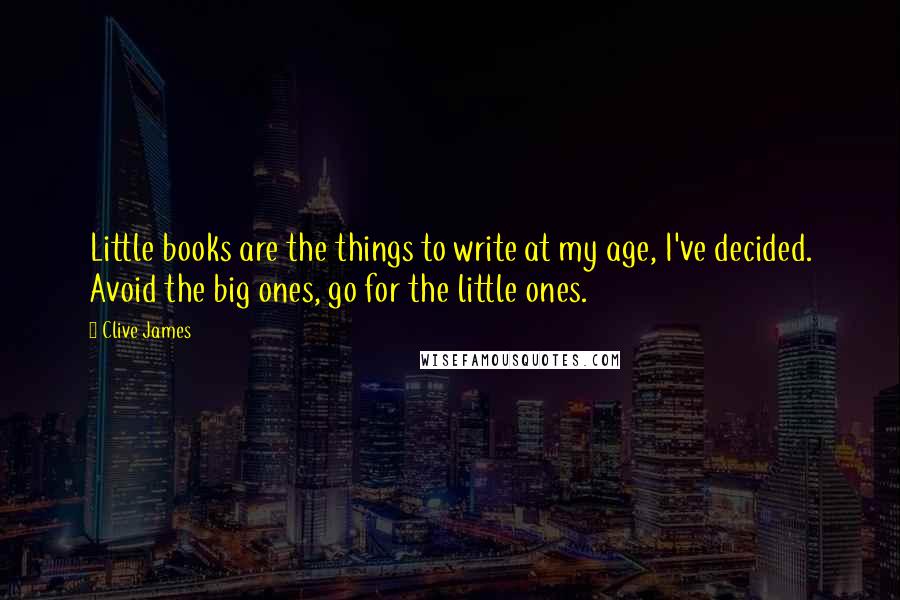 Clive James Quotes: Little books are the things to write at my age, I've decided. Avoid the big ones, go for the little ones.