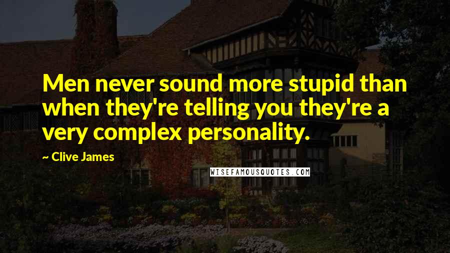Clive James Quotes: Men never sound more stupid than when they're telling you they're a very complex personality.