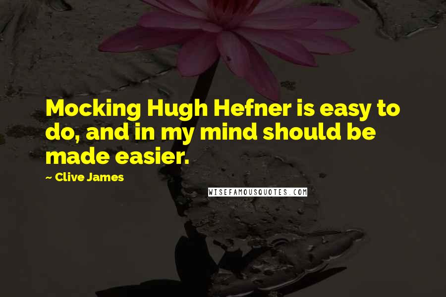 Clive James Quotes: Mocking Hugh Hefner is easy to do, and in my mind should be made easier.