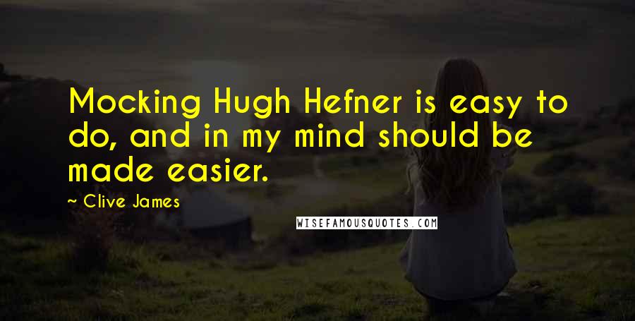 Clive James Quotes: Mocking Hugh Hefner is easy to do, and in my mind should be made easier.