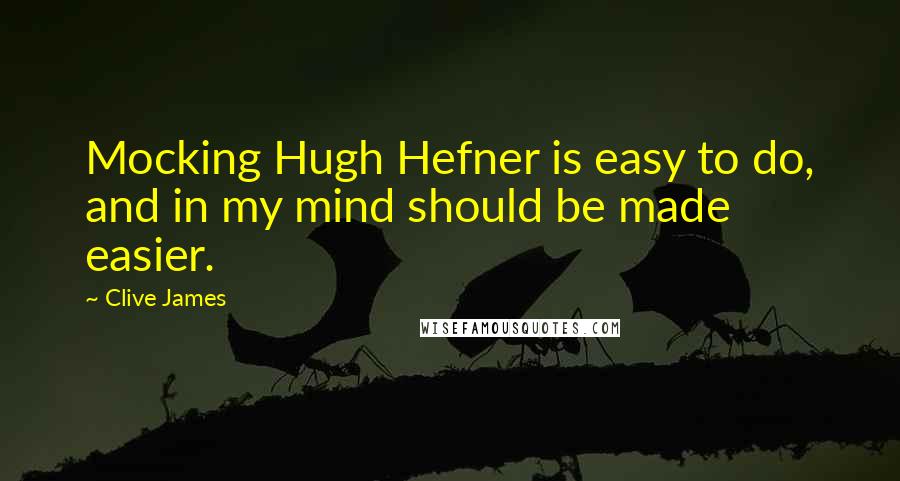 Clive James Quotes: Mocking Hugh Hefner is easy to do, and in my mind should be made easier.