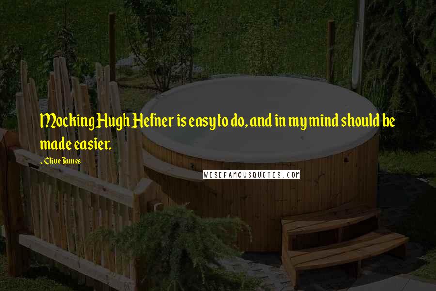 Clive James Quotes: Mocking Hugh Hefner is easy to do, and in my mind should be made easier.