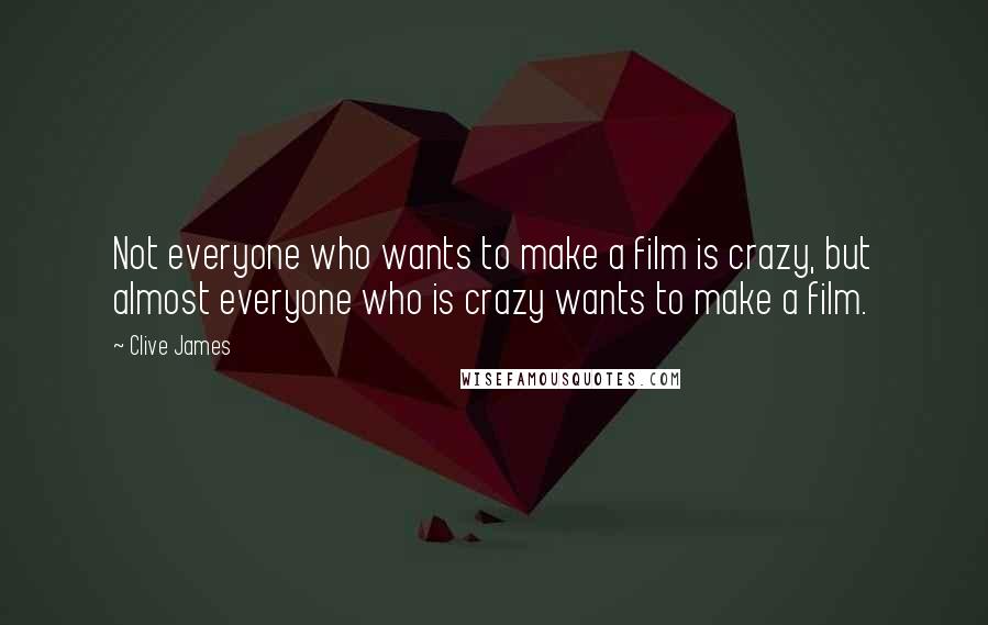 Clive James Quotes: Not everyone who wants to make a film is crazy, but almost everyone who is crazy wants to make a film.
