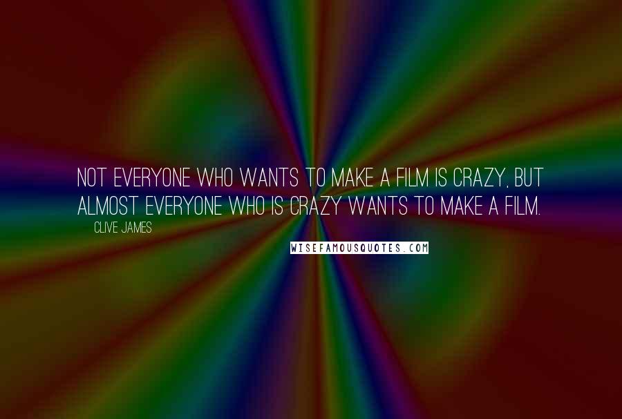 Clive James Quotes: Not everyone who wants to make a film is crazy, but almost everyone who is crazy wants to make a film.