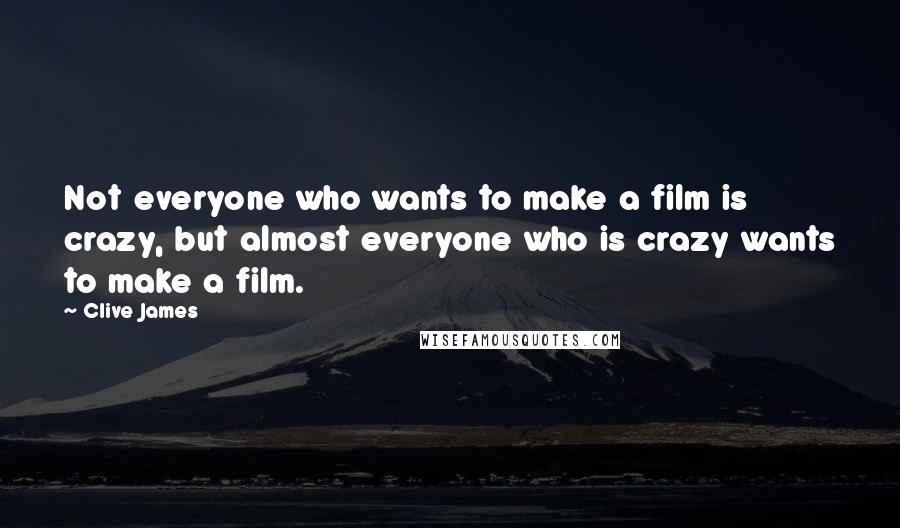 Clive James Quotes: Not everyone who wants to make a film is crazy, but almost everyone who is crazy wants to make a film.