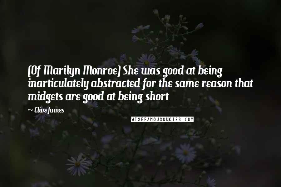 Clive James Quotes: (Of Marilyn Monroe) She was good at being inarticulately abstracted for the same reason that midgets are good at being short