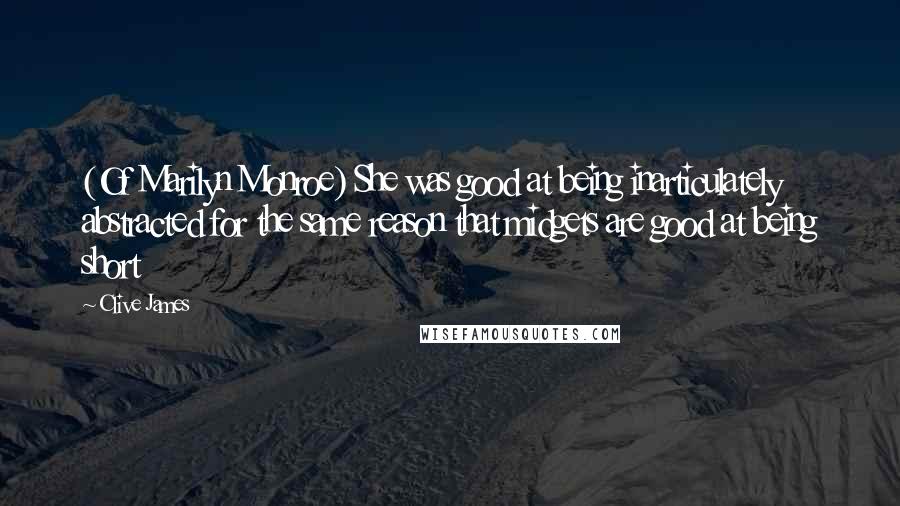 Clive James Quotes: (Of Marilyn Monroe) She was good at being inarticulately abstracted for the same reason that midgets are good at being short