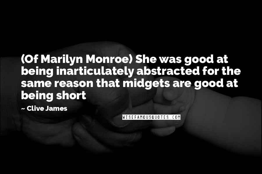 Clive James Quotes: (Of Marilyn Monroe) She was good at being inarticulately abstracted for the same reason that midgets are good at being short