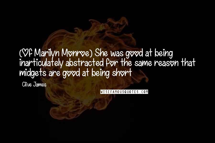 Clive James Quotes: (Of Marilyn Monroe) She was good at being inarticulately abstracted for the same reason that midgets are good at being short