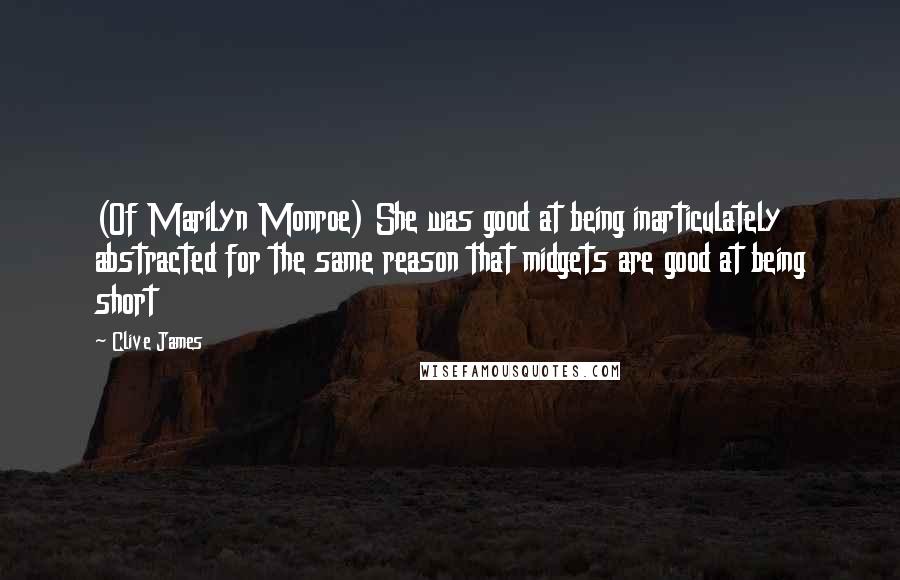 Clive James Quotes: (Of Marilyn Monroe) She was good at being inarticulately abstracted for the same reason that midgets are good at being short