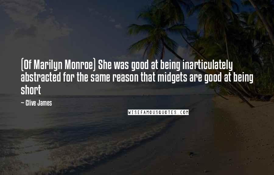 Clive James Quotes: (Of Marilyn Monroe) She was good at being inarticulately abstracted for the same reason that midgets are good at being short