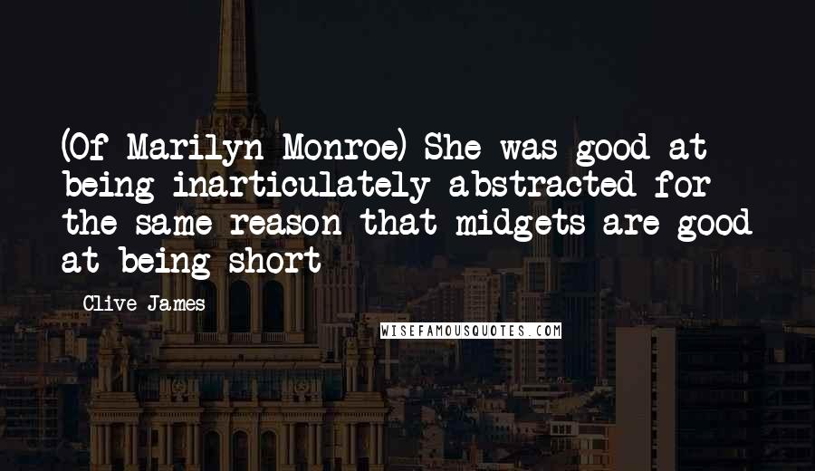 Clive James Quotes: (Of Marilyn Monroe) She was good at being inarticulately abstracted for the same reason that midgets are good at being short