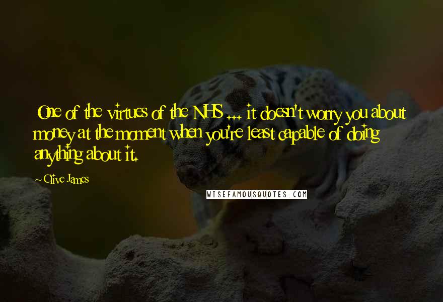 Clive James Quotes: One of the virtues of the NHS ... it doesn't worry you about money at the moment when you're least capable of doing anything about it.