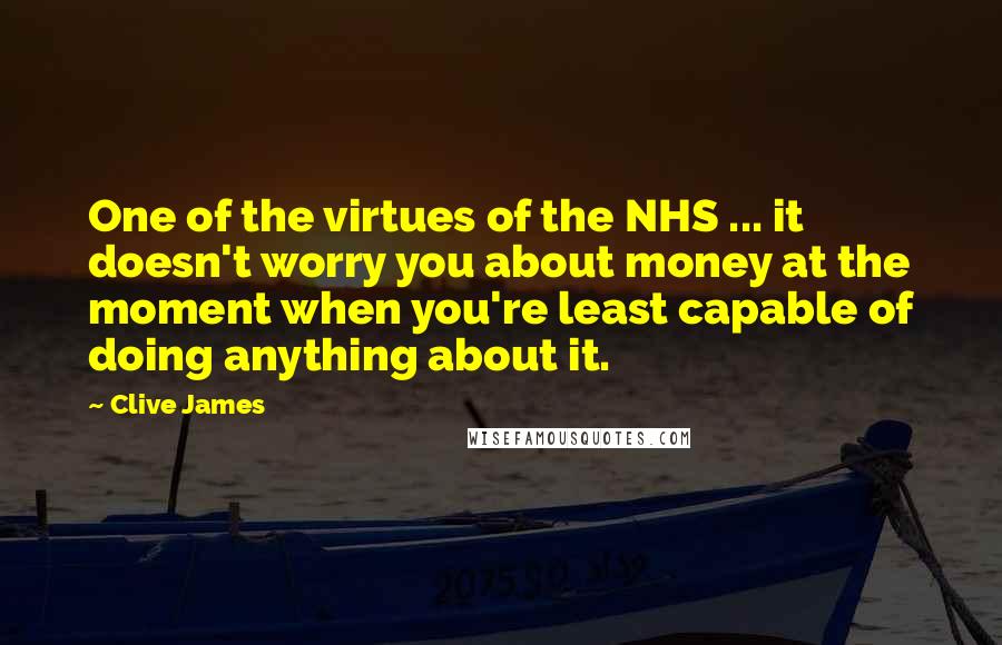 Clive James Quotes: One of the virtues of the NHS ... it doesn't worry you about money at the moment when you're least capable of doing anything about it.