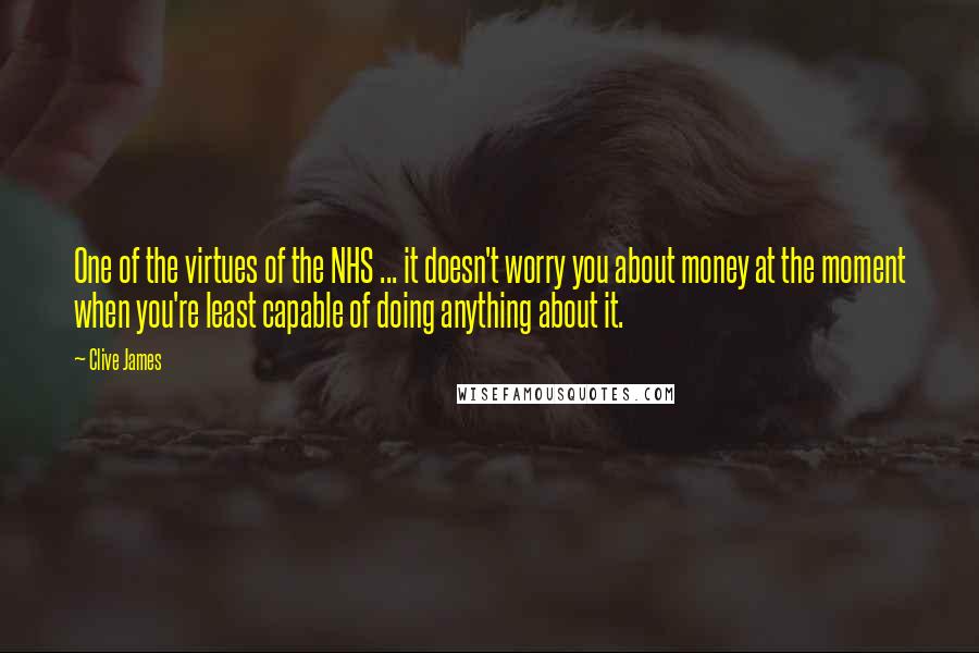 Clive James Quotes: One of the virtues of the NHS ... it doesn't worry you about money at the moment when you're least capable of doing anything about it.