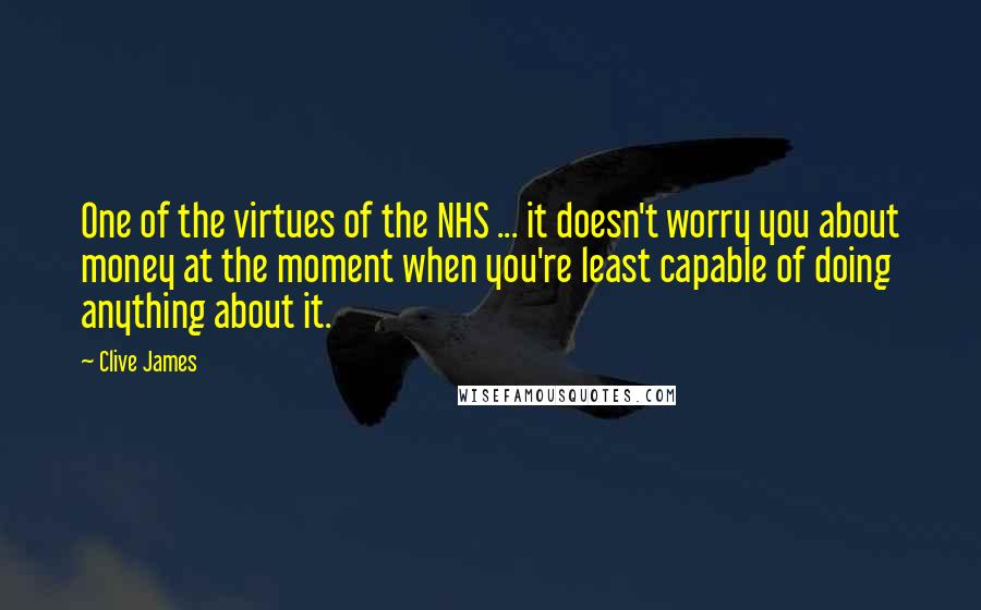 Clive James Quotes: One of the virtues of the NHS ... it doesn't worry you about money at the moment when you're least capable of doing anything about it.