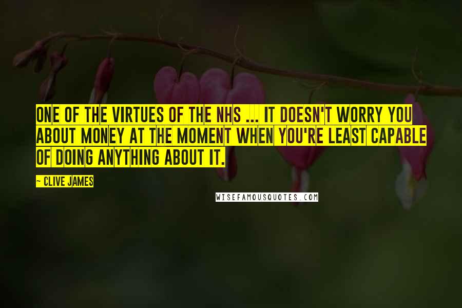 Clive James Quotes: One of the virtues of the NHS ... it doesn't worry you about money at the moment when you're least capable of doing anything about it.