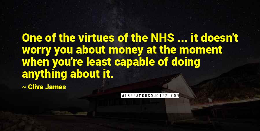 Clive James Quotes: One of the virtues of the NHS ... it doesn't worry you about money at the moment when you're least capable of doing anything about it.