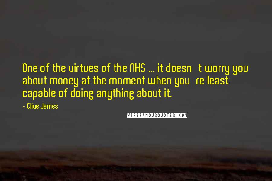 Clive James Quotes: One of the virtues of the NHS ... it doesn't worry you about money at the moment when you're least capable of doing anything about it.