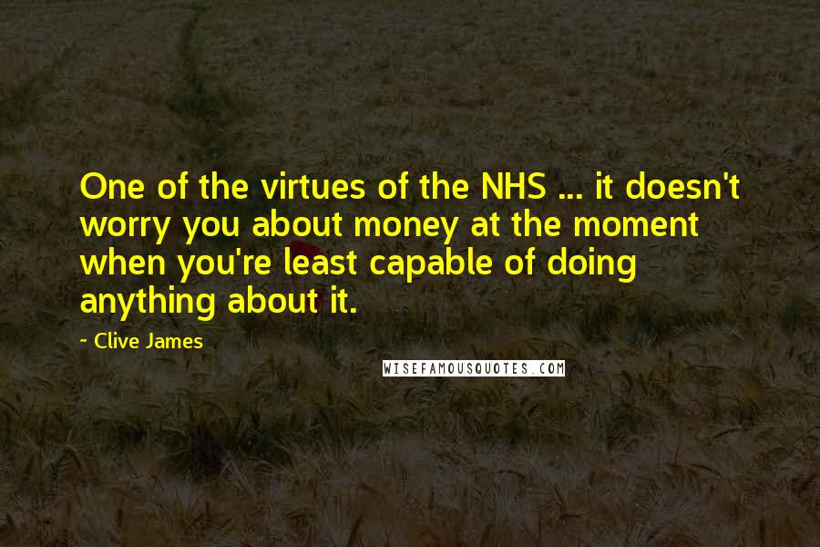Clive James Quotes: One of the virtues of the NHS ... it doesn't worry you about money at the moment when you're least capable of doing anything about it.