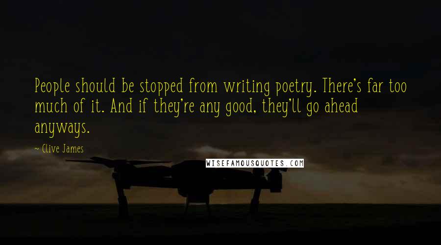 Clive James Quotes: People should be stopped from writing poetry. There's far too much of it. And if they're any good, they'll go ahead anyways.