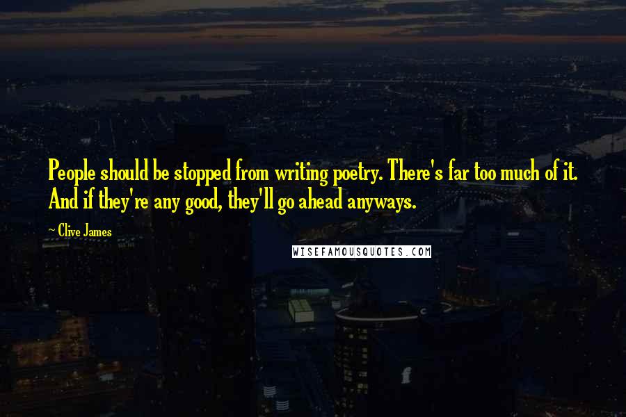Clive James Quotes: People should be stopped from writing poetry. There's far too much of it. And if they're any good, they'll go ahead anyways.