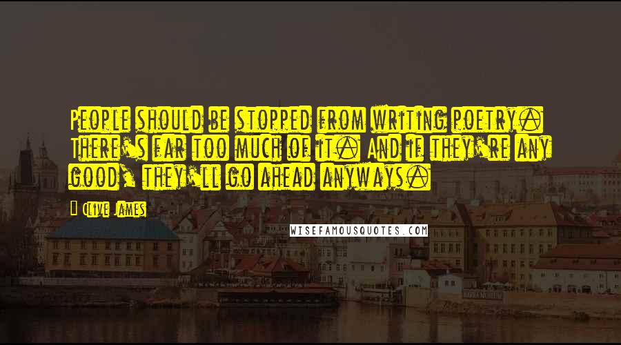 Clive James Quotes: People should be stopped from writing poetry. There's far too much of it. And if they're any good, they'll go ahead anyways.