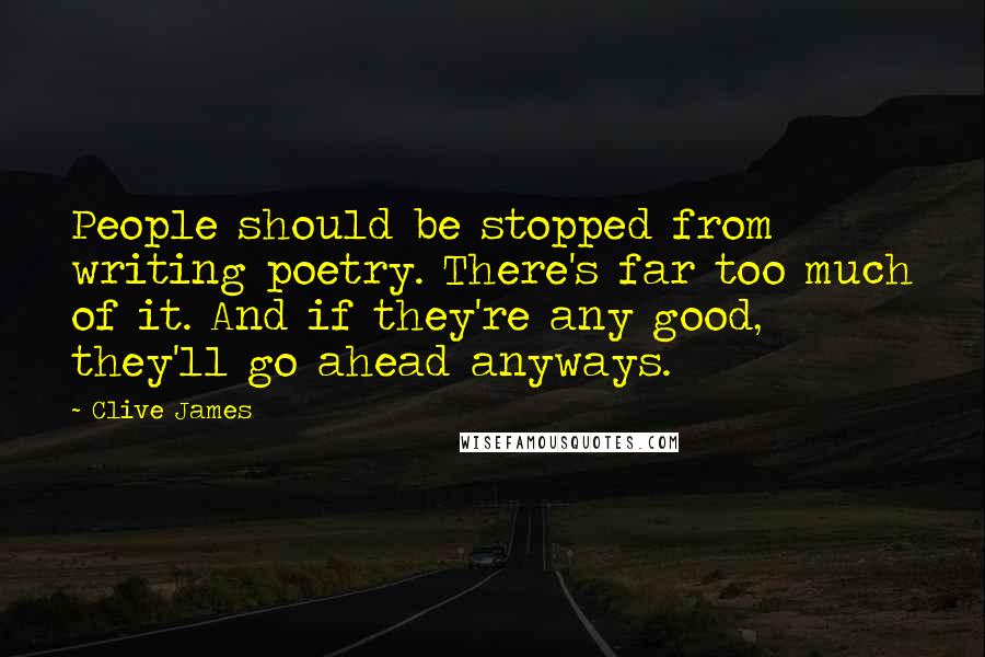 Clive James Quotes: People should be stopped from writing poetry. There's far too much of it. And if they're any good, they'll go ahead anyways.