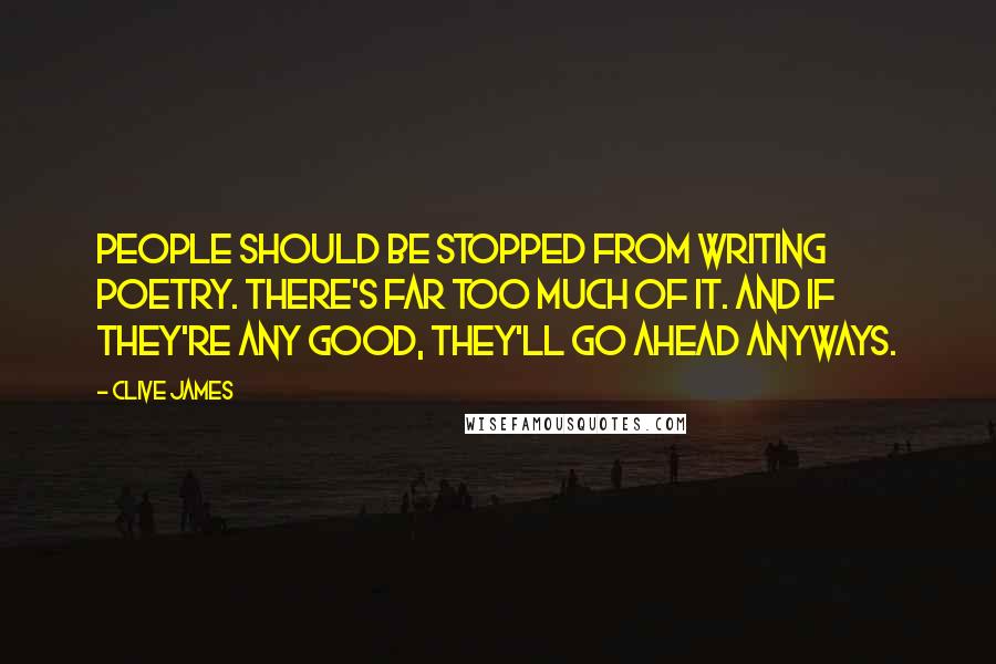 Clive James Quotes: People should be stopped from writing poetry. There's far too much of it. And if they're any good, they'll go ahead anyways.