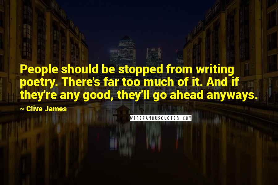 Clive James Quotes: People should be stopped from writing poetry. There's far too much of it. And if they're any good, they'll go ahead anyways.