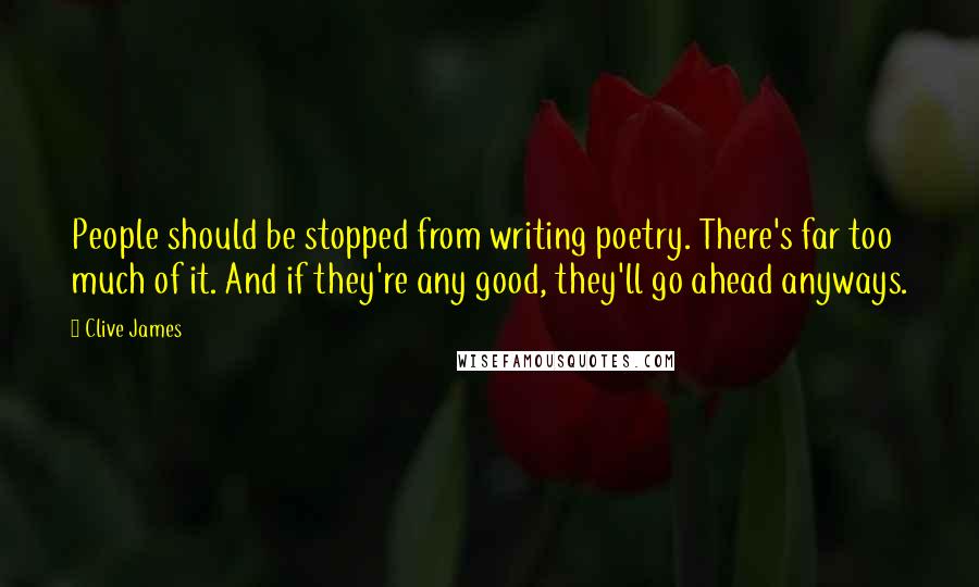 Clive James Quotes: People should be stopped from writing poetry. There's far too much of it. And if they're any good, they'll go ahead anyways.