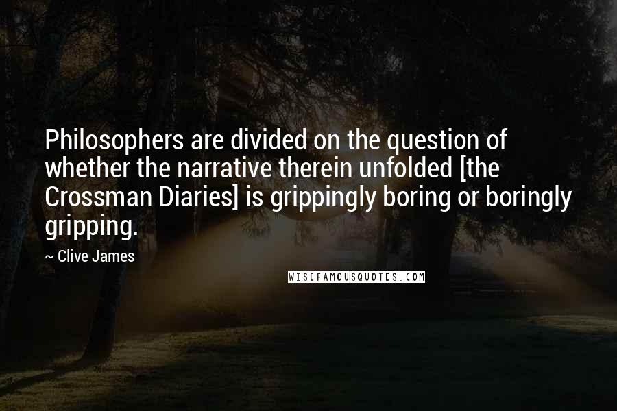 Clive James Quotes: Philosophers are divided on the question of whether the narrative therein unfolded [the Crossman Diaries] is grippingly boring or boringly gripping.