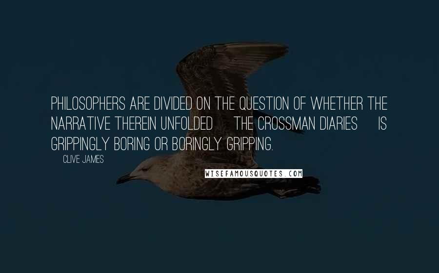 Clive James Quotes: Philosophers are divided on the question of whether the narrative therein unfolded [the Crossman Diaries] is grippingly boring or boringly gripping.